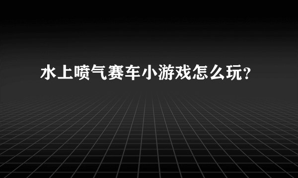 水上喷气赛车小游戏怎么玩？