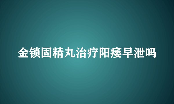 金锁固精丸治疗阳痿早泄吗