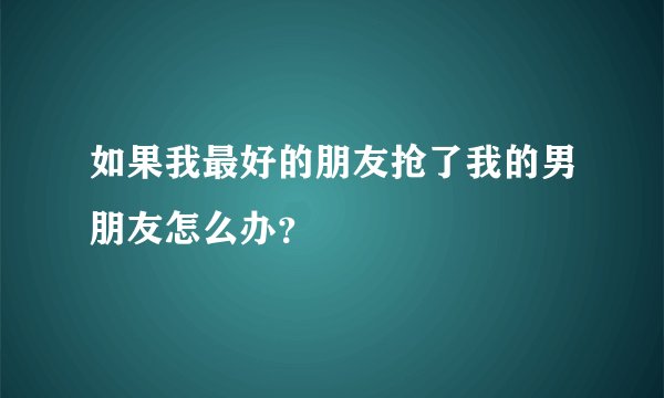 如果我最好的朋友抢了我的男朋友怎么办？