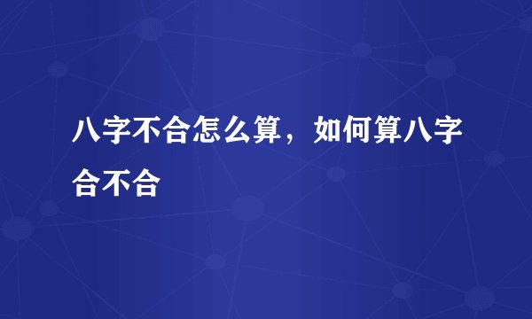 八字不合怎么算，如何算八字合不合