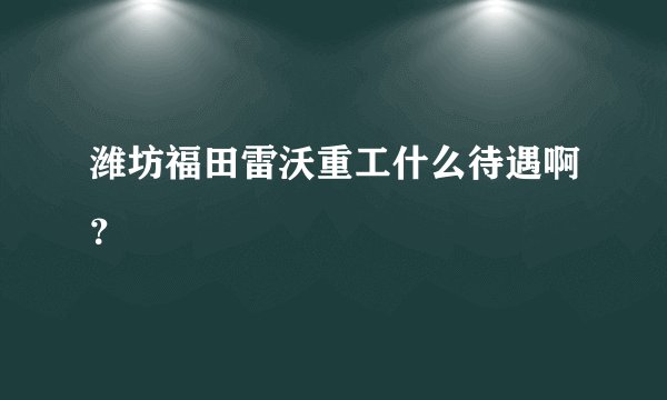 潍坊福田雷沃重工什么待遇啊？