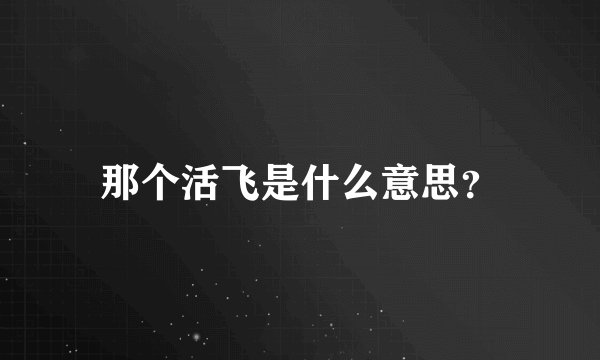那个活飞是什么意思?