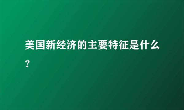 美国新经济的主要特征是什么？