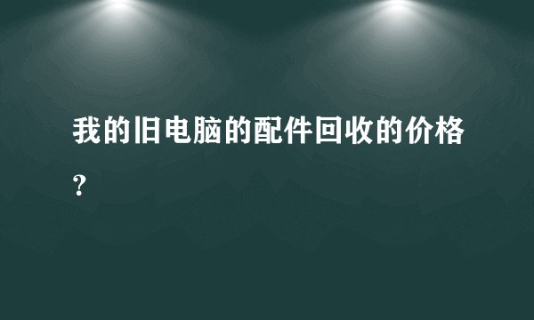 我的旧电脑的配件回收的价格？