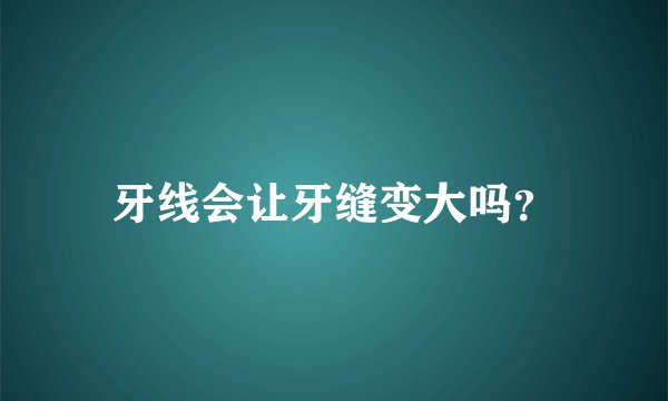 牙线会让牙缝变大吗？