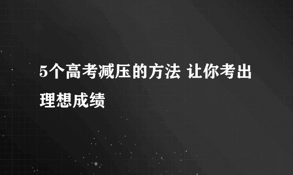 5个高考减压的方法 让你考出理想成绩