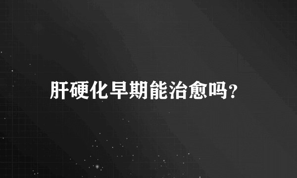 肝硬化早期能治愈吗？
