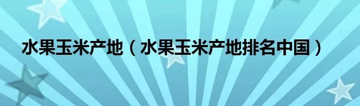水果玉米产地（水果玉米产地排名中国）