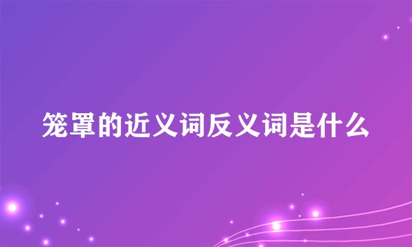笼罩的近义词反义词是什么
