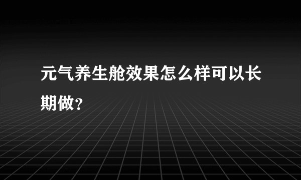 元气养生舱效果怎么样可以长期做？
