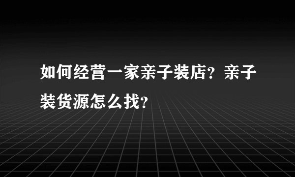如何经营一家亲子装店？亲子装货源怎么找？