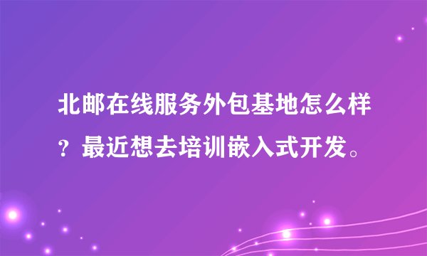 北邮在线服务外包基地怎么样？最近想去培训嵌入式开发。