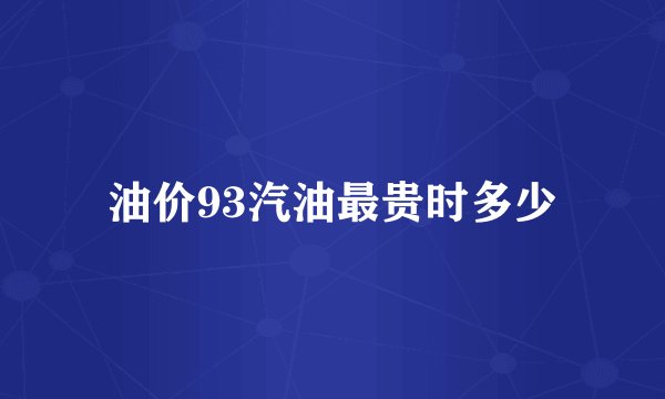 油价93汽油最贵时多少
