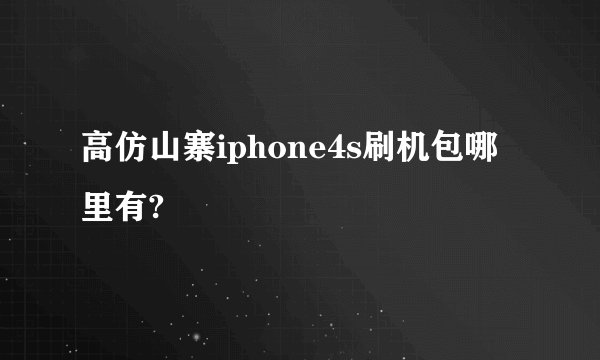 高仿山寨iphone4s刷机包哪里有?