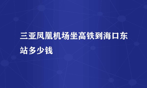 三亚凤凰机场坐高铁到海口东站多少钱