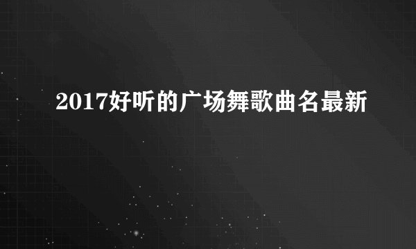 2017好听的广场舞歌曲名最新