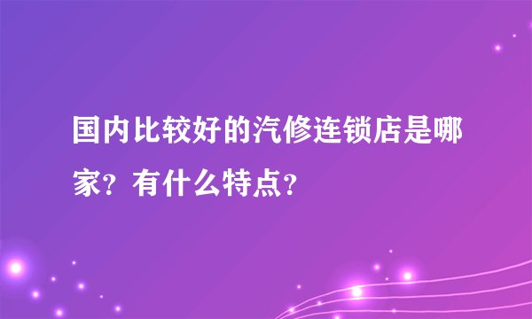 国内比较好的汽修连锁店是哪家？有什么特点？