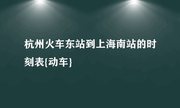 杭州火车东站到上海南站的时刻表{动车}