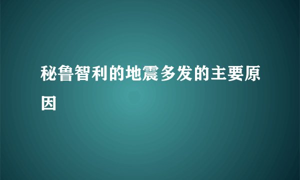 秘鲁智利的地震多发的主要原因