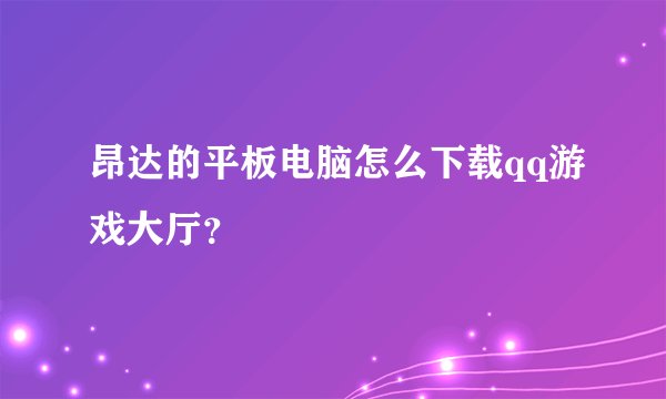 昂达的平板电脑怎么下载qq游戏大厅？