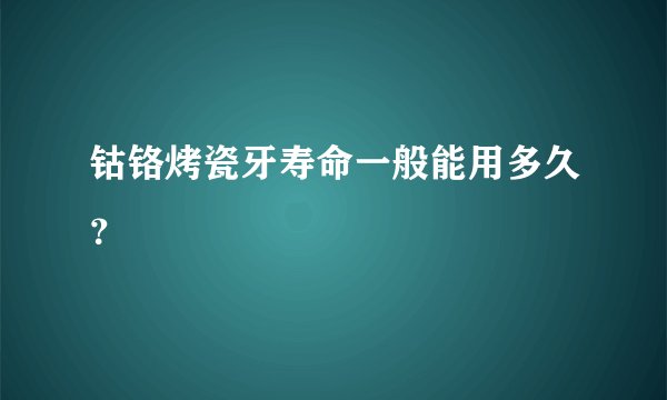 钴铬烤瓷牙寿命一般能用多久？