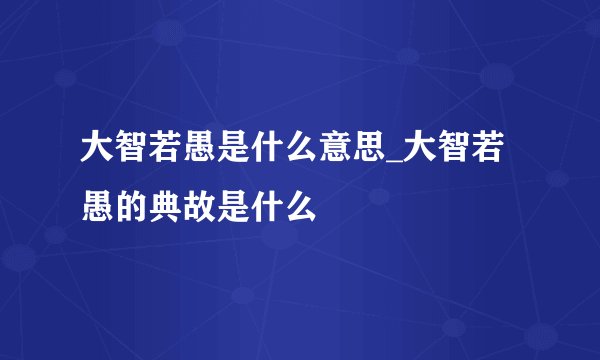大智若愚是什么意思_大智若愚的典故是什么