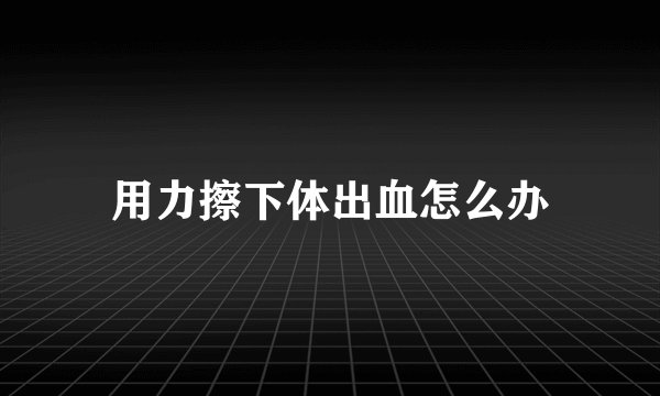 用力擦下体出血怎么办