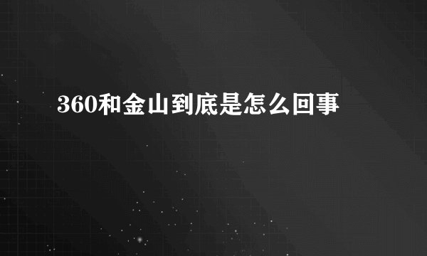 360和金山到底是怎么回事