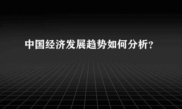 中国经济发展趋势如何分析？