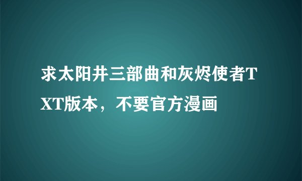 求太阳井三部曲和灰烬使者TXT版本，不要官方漫画