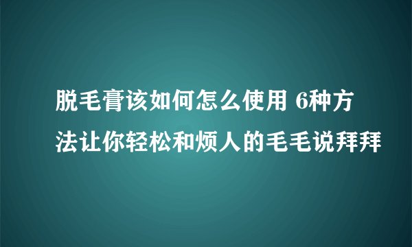 脱毛膏该如何怎么使用 6种方法让你轻松和烦人的毛毛说拜拜