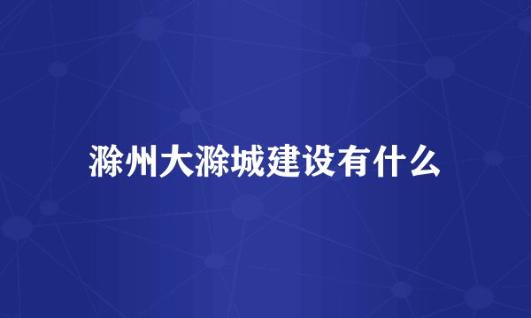 滁州大滁城建设有什么