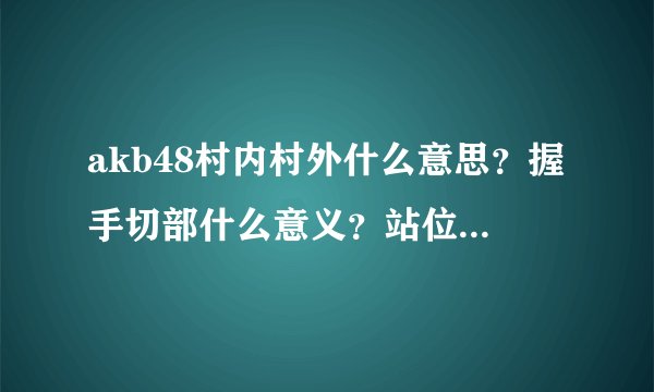 akb48村内村外什么意思？握手切部什么意义？站位怎么决定？center ace 怎么决定？
