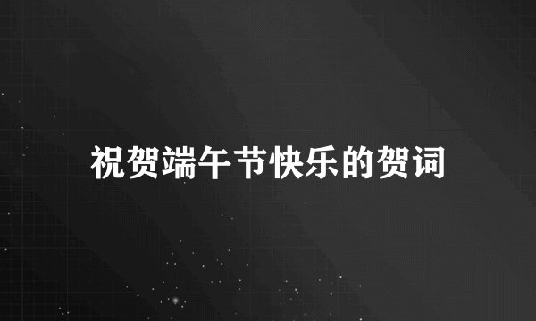 祝贺端午节快乐的贺词
