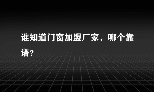 谁知道门窗加盟厂家，哪个靠谱？