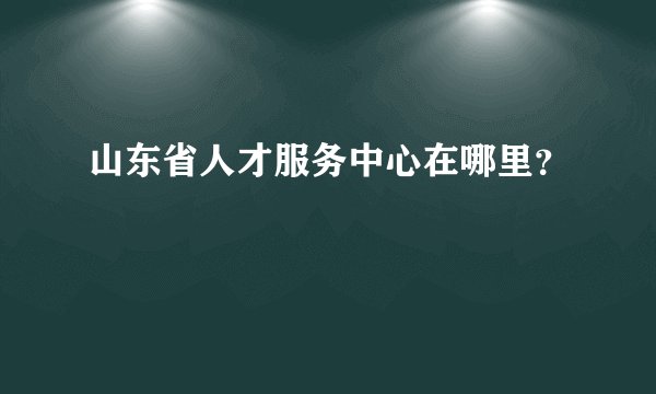 山东省人才服务中心在哪里?