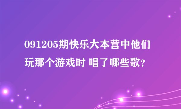 091205期快乐大本营中他们玩那个游戏时 唱了哪些歌？