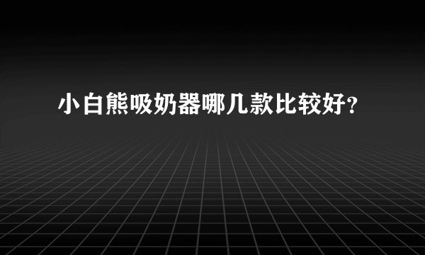 小白熊吸奶器哪几款比较好？