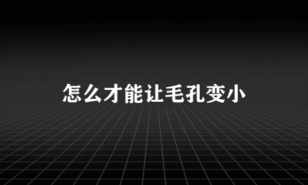 怎么才能让毛孔变小