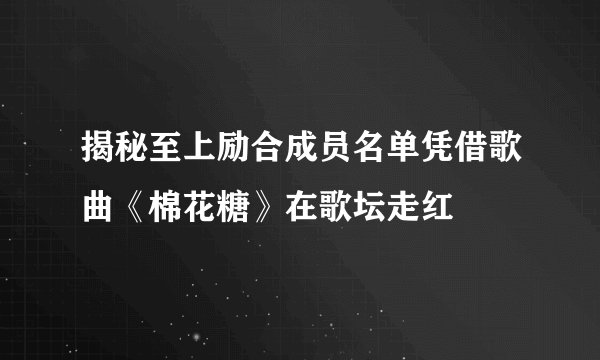 揭秘至上励合成员名单凭借歌曲《棉花糖》在歌坛走红