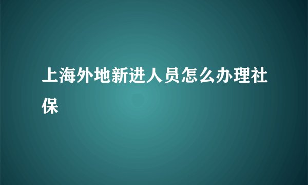上海外地新进人员怎么办理社保