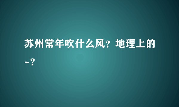 苏州常年吹什么风？地理上的~？