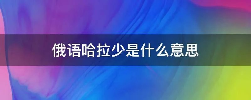 俄语哈拉少是什么意思