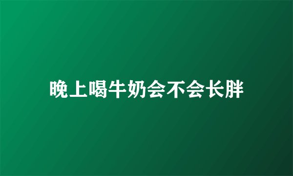晚上喝牛奶会不会长胖