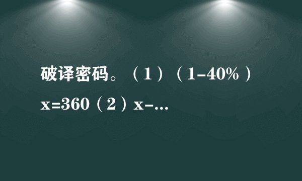破译密码。(1)(1-40%)x=360(2)x-85%x=165