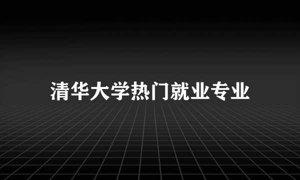 清华大学热门就业专业