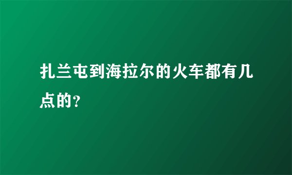 扎兰屯到海拉尔的火车都有几点的？