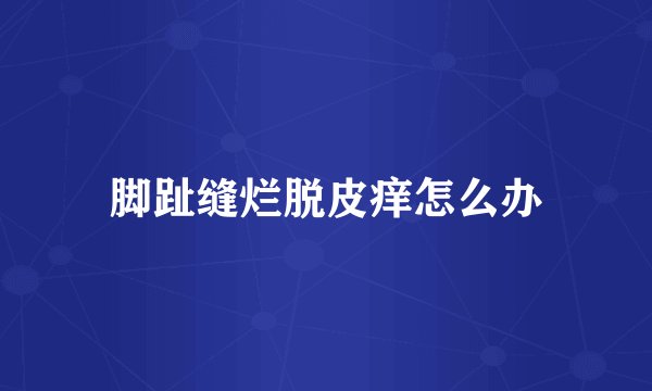 脚趾缝烂脱皮痒怎么办