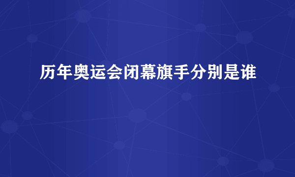 历年奥运会闭幕旗手分别是谁