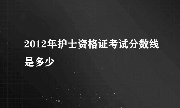 2012年护士资格证考试分数线是多少